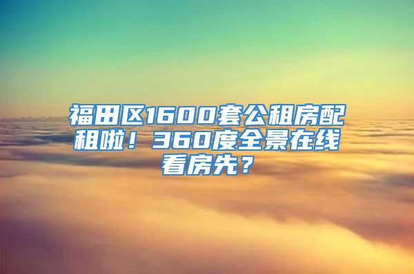 福田區(qū)1600套公租房配租啦！360度全景在線看房先？