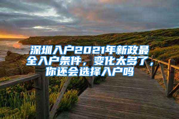 深圳入戶2021年新政最全入戶條件，變化太多了，你還會(huì)選擇入戶嗎