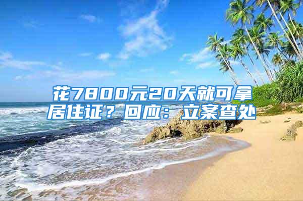 花7800元20天就可拿居住證？回應(yīng)：立案查處