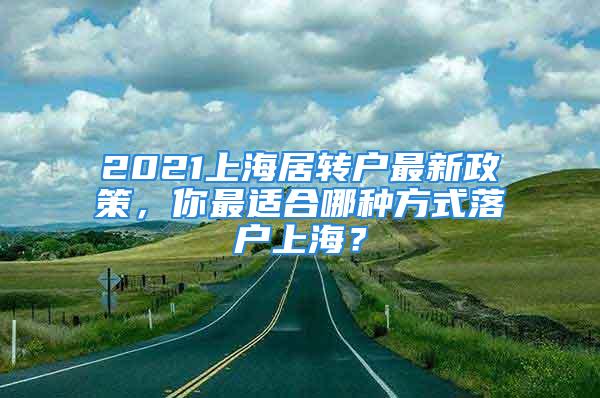 2021上海居轉(zhuǎn)戶最新政策，你最適合哪種方式落戶上海？