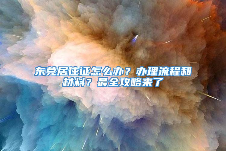 東莞居住證怎么辦？辦理流程和材料？最全攻略來了