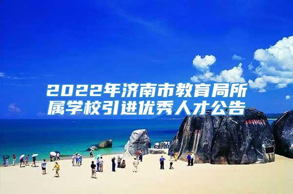 2022年濟南市教育局所屬學(xué)校引進優(yōu)秀人才公告