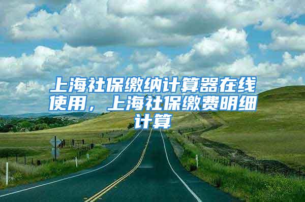 上海社保繳納計(jì)算器在線使用，上海社保繳費(fèi)明細(xì)計(jì)算