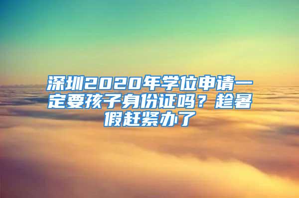 深圳2020年學(xué)位申請一定要孩子身份證嗎？趁暑假趕緊辦了