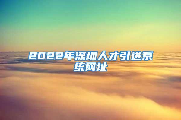 2022年深圳人才引進(jìn)系統(tǒng)網(wǎng)址