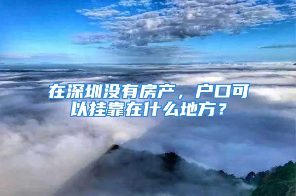 在深圳沒有房產(chǎn)，戶口可以掛靠在什么地方？