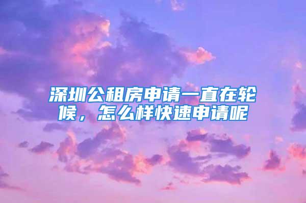 深圳公租房申請一直在輪候，怎么樣快速申請呢