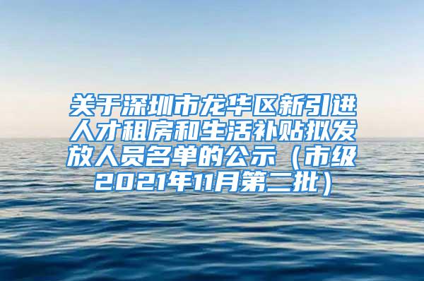 關于深圳市龍華區(qū)新引進人才租房和生活補貼擬發(fā)放人員名單的公示（市級2021年11月第二批）