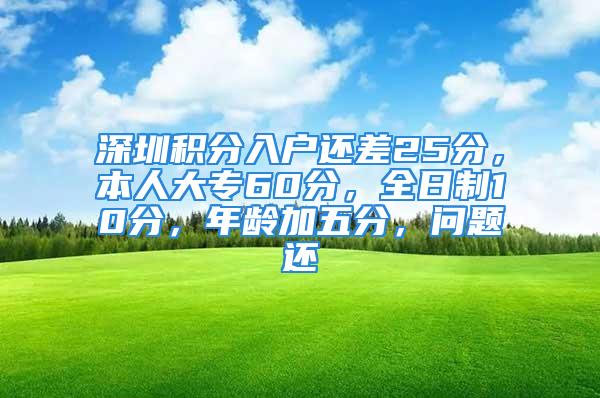 深圳積分入戶還差25分，本人大專60分，全日制10分，年齡加五分，問題還