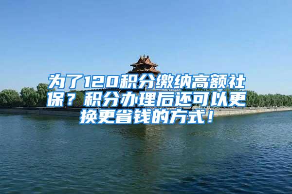 為了120積分繳納高額社保？積分辦理后還可以更換更省錢(qián)的方式！