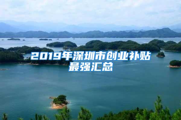 2019年深圳市創(chuàng)業(yè)補(bǔ)貼最強(qiáng)匯總