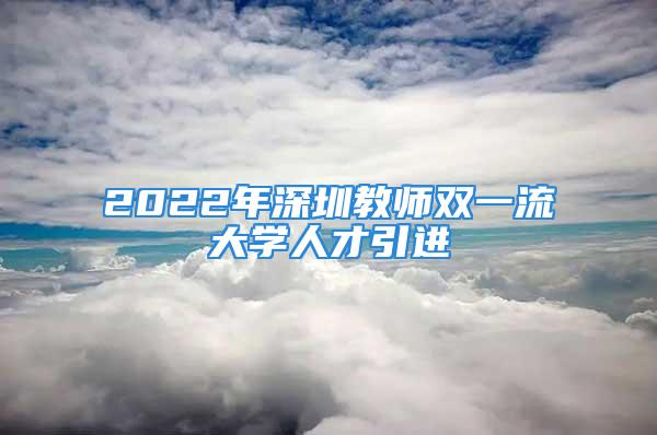 2022年深圳教師雙一流大學人才引進