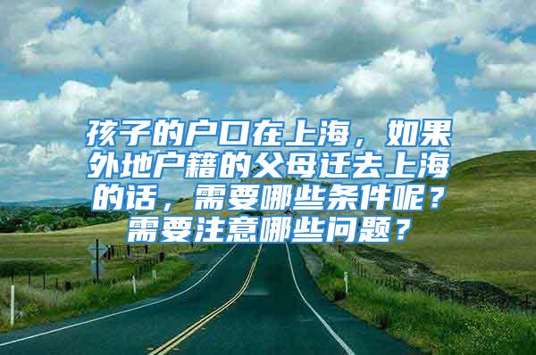 孩子的戶口在上海，如果外地戶籍的父母遷去上海的話，需要哪些條件呢？需要注意哪些問題？