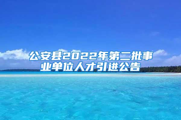 公安縣2022年第二批事業(yè)單位人才引進(jìn)公告