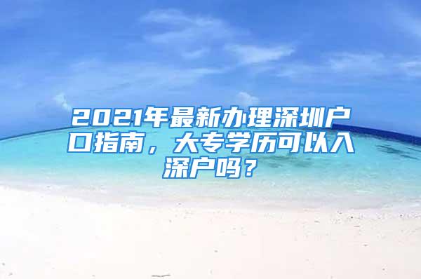 2021年最新辦理深圳戶口指南，大專學(xué)歷可以入深戶嗎？