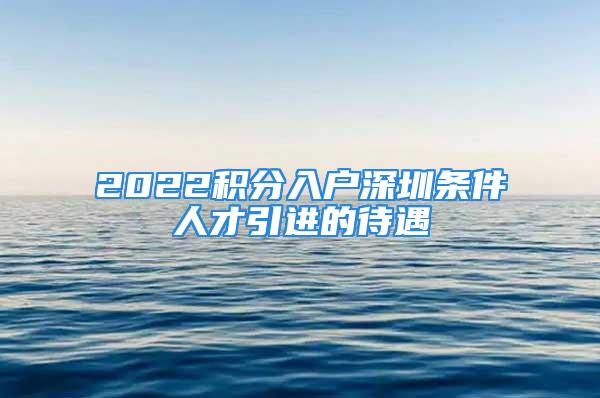 2022積分入戶深圳條件人才引進(jìn)的待遇