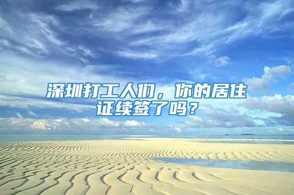 深圳打工人們，你的居住證續(xù)簽了嗎？