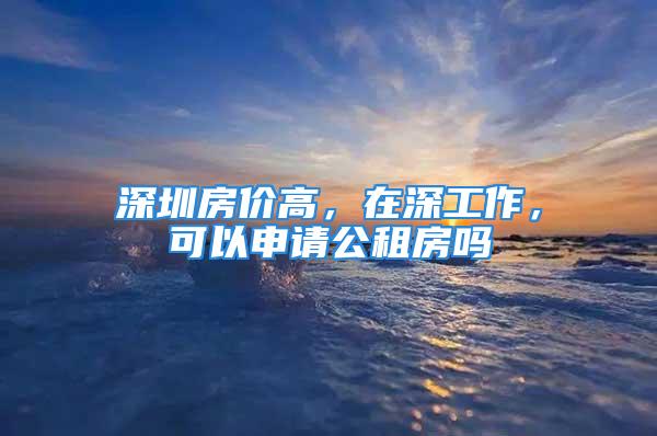 深圳房價(jià)高，在深工作，可以申請(qǐng)公租房嗎