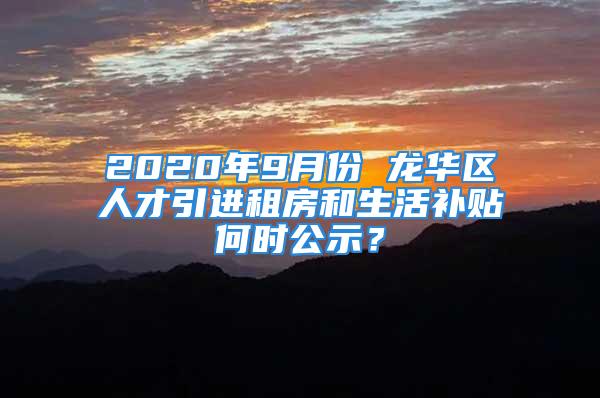 2020年9月份 龍華區(qū)人才引進(jìn)租房和生活補(bǔ)貼何時(shí)公示？