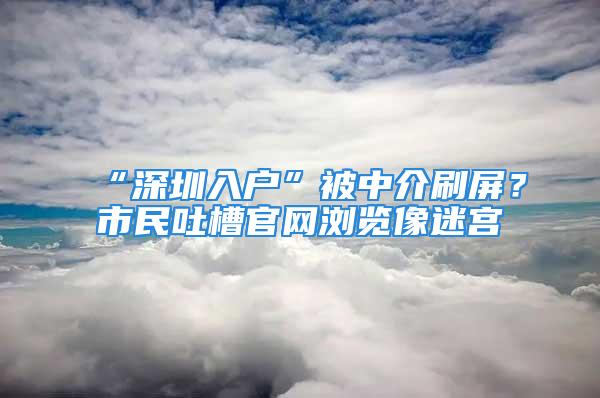 “深圳入戶”被中介刷屏？市民吐槽官網(wǎng)瀏覽像迷宮