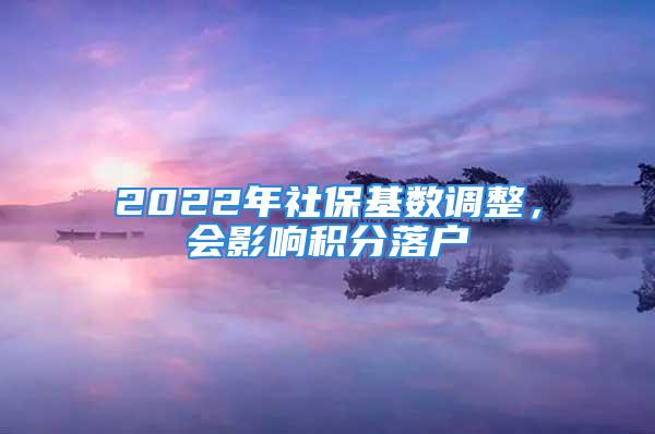 2022年社?；鶖?shù)調(diào)整，會影響積分落戶