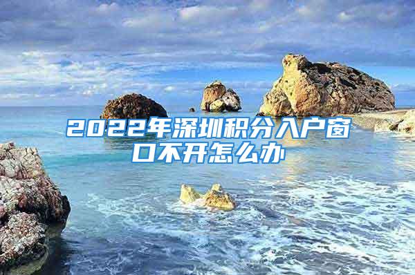 2022年深圳積分入戶窗口不開怎么辦