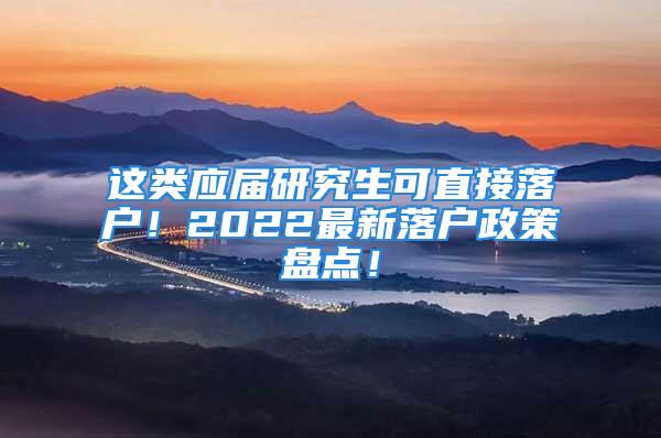 這類應屆研究生可直接落戶！2022最新落戶政策盤點！