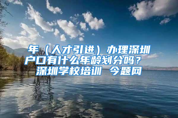 年（人才引進(jìn)）辦理深圳戶口有什么年齡劃分嗎？ 深圳學(xué)校培訓(xùn) 今題網(wǎng)