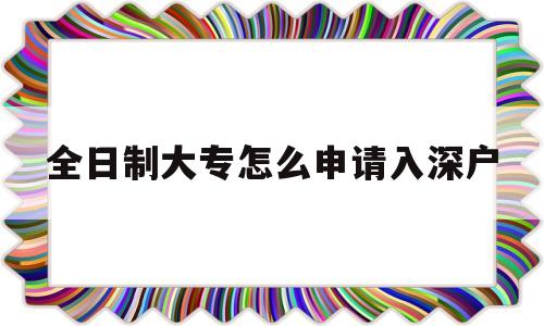 全日制大專怎么申請(qǐng)入深戶(全日制大?？梢灾苯尤肷顟魡? 深圳學(xué)歷入戶