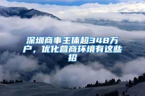 深圳商事主體超348萬戶，優(yōu)化營商環(huán)境有這些招