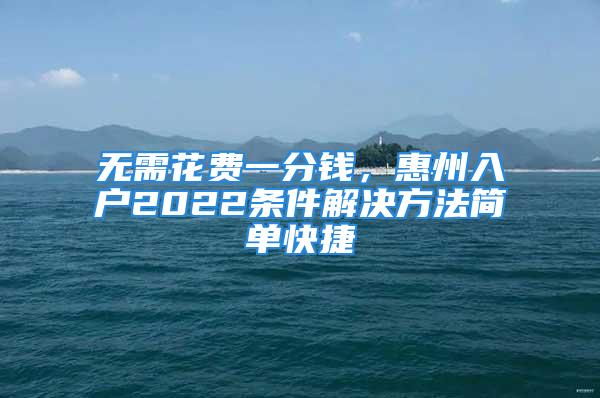 無需花費(fèi)一分錢，惠州入戶2022條件解決方法簡單快捷