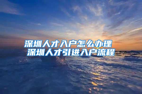 深圳人才入戶怎么辦理 深圳人才引進入戶流程