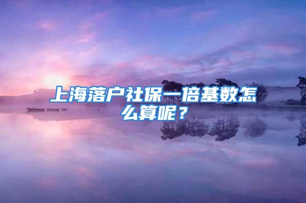 上海落戶社保一倍基數(shù)怎么算呢？