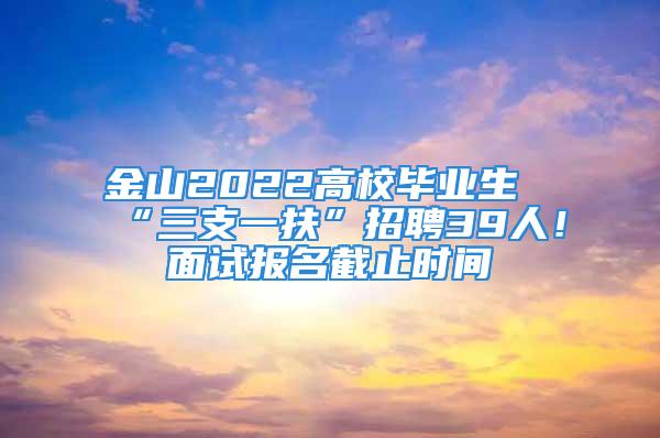 金山2022高校畢業(yè)生“三支一扶”招聘39人！面試報名截止時間→