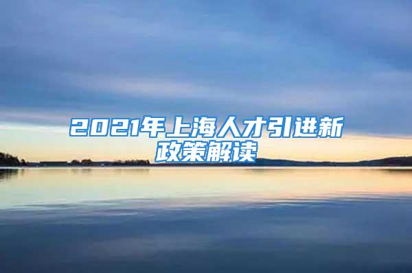 2021年上海人才引進(jìn)新政策解讀