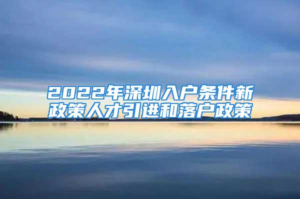 2022年深圳入戶條件新政策人才引進和落戶政策