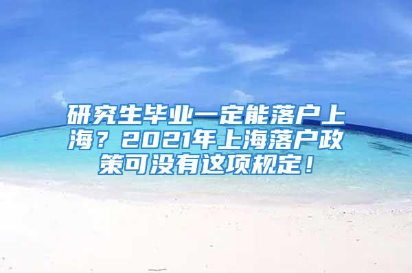 研究生畢業(yè)一定能落戶上海？2021年上海落戶政策可沒有這項(xiàng)規(guī)定！