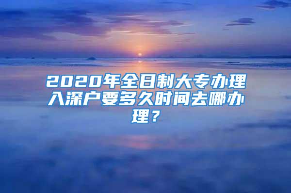 2020年全日制大專辦理入深戶要多久時(shí)間去哪辦理？