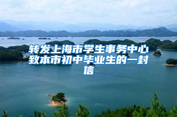 轉(zhuǎn)發(fā)上海市學(xué)生事務(wù)中心致本市初中畢業(yè)生的一封信