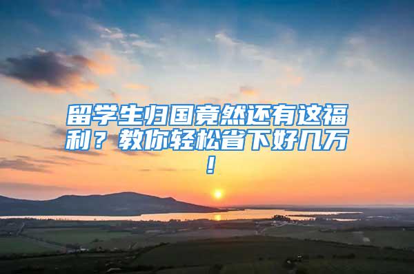 留學生歸國竟然還有這福利？教你輕松省下好幾萬！