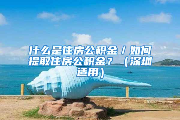 什么是住房公積金／如何提取住房公積金？（深圳適用）