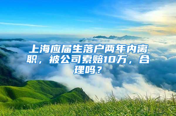 上海應(yīng)屆生落戶兩年內(nèi)離職，被公司索賠10萬，合理嗎？