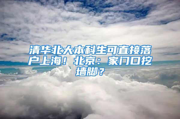 清華北大本科生可直接落戶上海！北京：家門口挖墻腳？