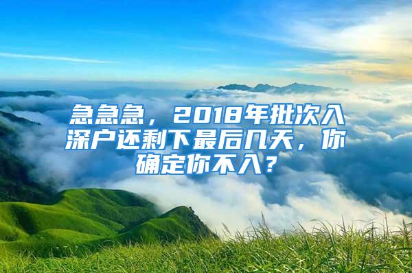 急急急，2018年批次入深戶還剩下最后幾天，你確定你不入？