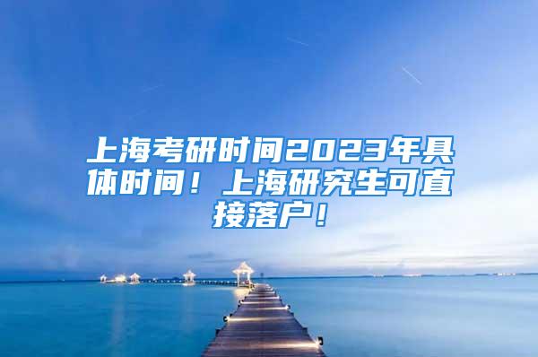 上?？佳袝r(shí)間2023年具體時(shí)間！上海研究生可直接落戶！