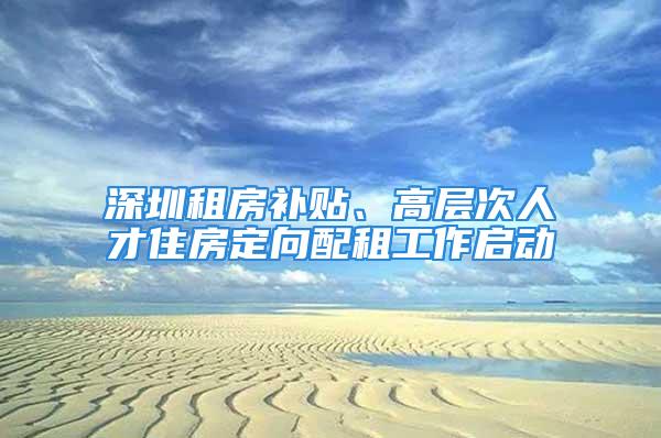 深圳租房補貼、高層次人才住房定向配租工作啟動