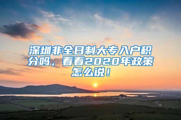 深圳非全日制大專入戶積分嗎，看看2020年政策怎么說！