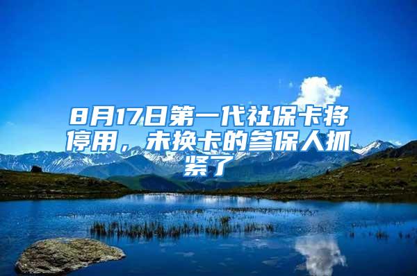 8月17日第一代社保卡將停用，未換卡的參保人抓緊了