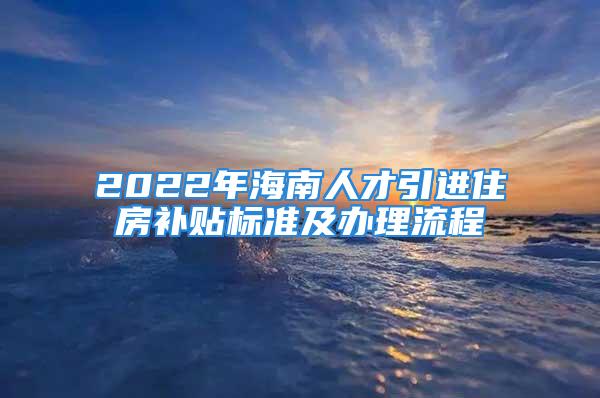 2022年海南人才引進住房補貼標準及辦理流程