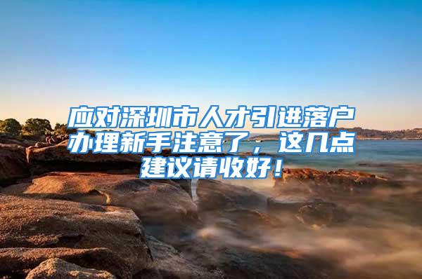 應(yīng)對深圳市人才引進落戶辦理新手注意了，這幾點建議請收好！